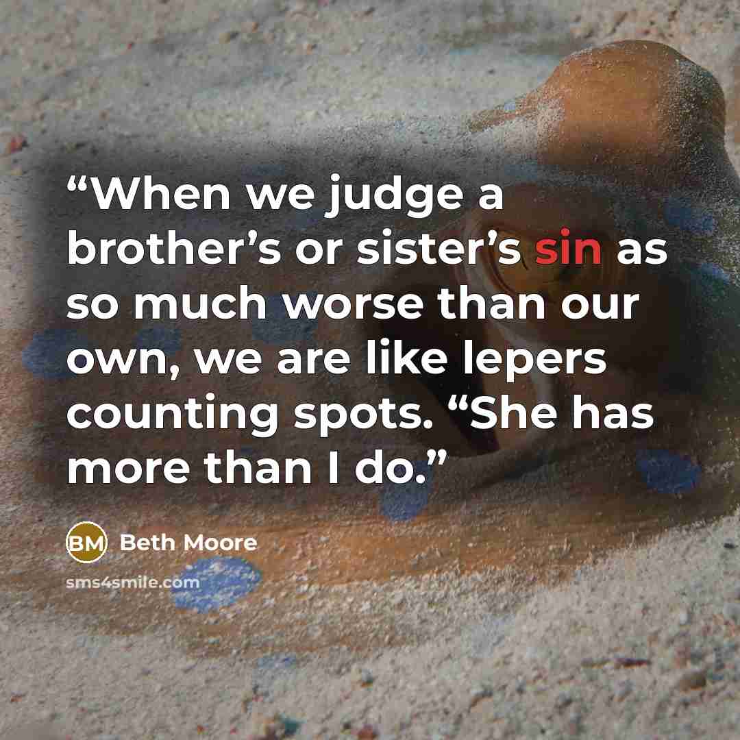 “When we judge a brother’s or sister’s sin as so much worse than our own, we are like lepers counting spots. “She has more than I do.” quote by Beth Moore