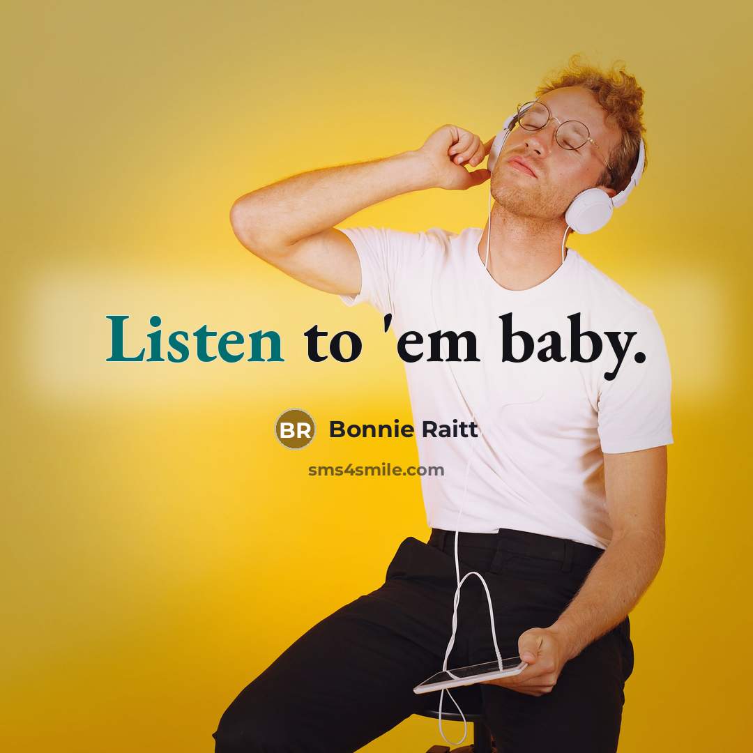 “Listen to 'em baby.” quote by Bonnie Raitt