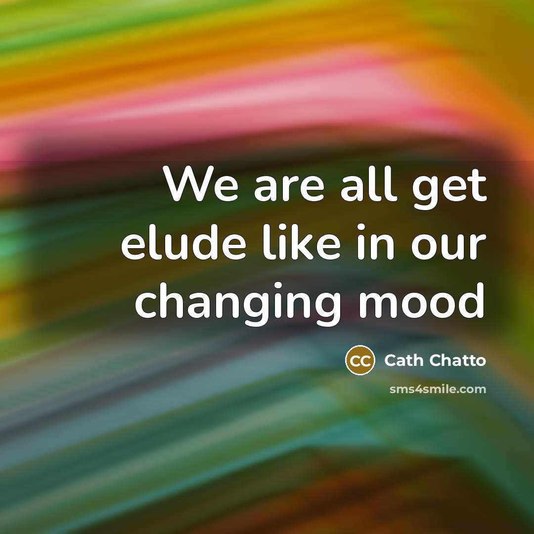 “We are all get elude like in our changing mood…” quote by Cath Chatto