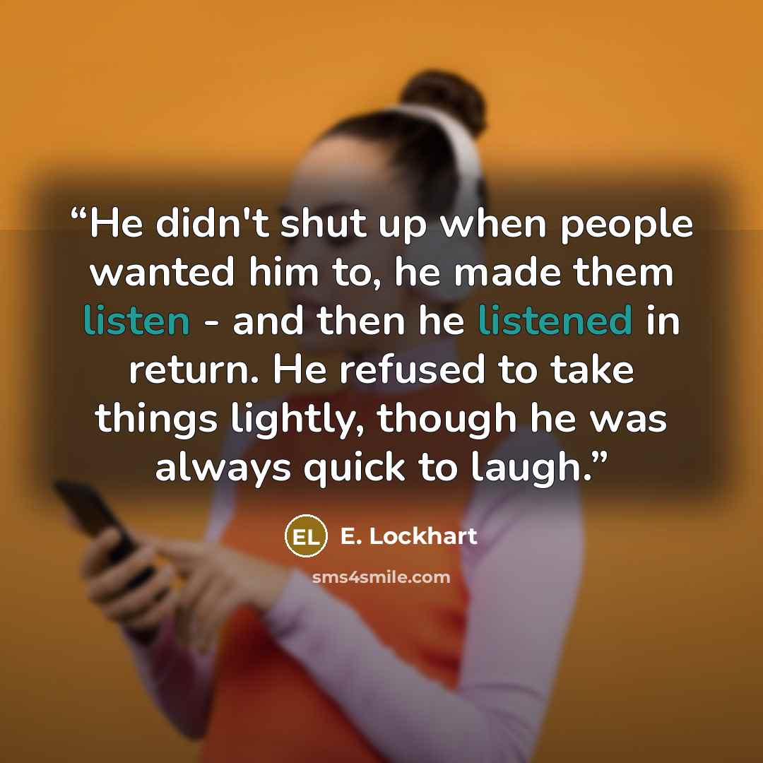 “He didn't shut up when people wanted him to, he made them listen - and then he listened in return. He refused to take things lightly, though he was always quick to laugh.” quote by E. Lockhart