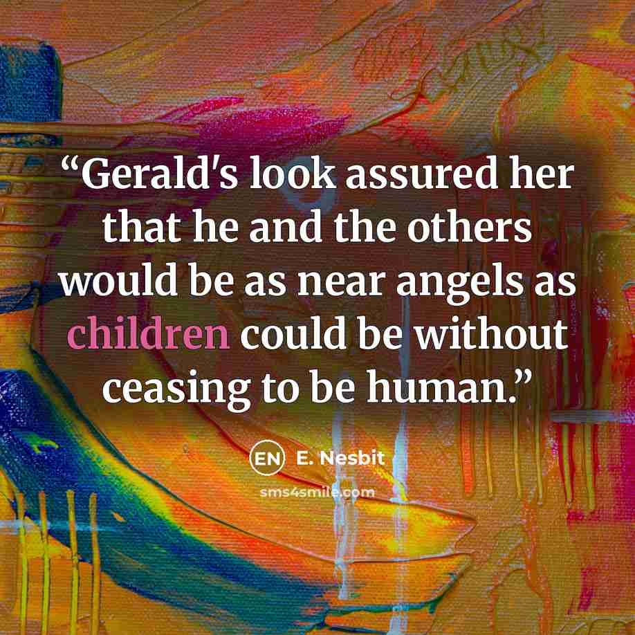“Gerald's look assured her that he and the others would be as near angels as children could be without ceasing to be human.” quote by E. Nesbit