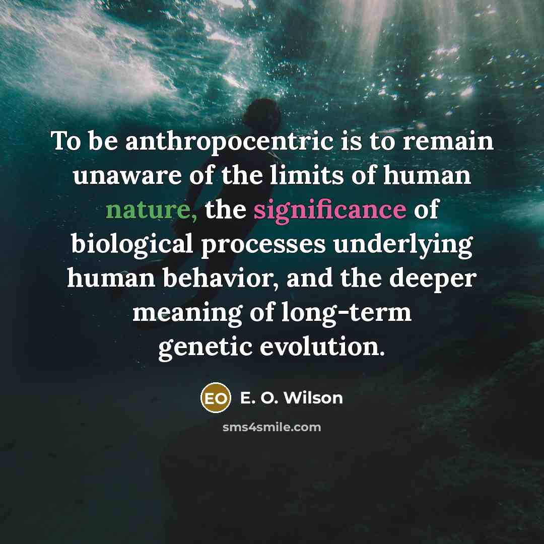 “To be anthropocentric is to remain unaware of the limits…” quote by E. O. Wilson