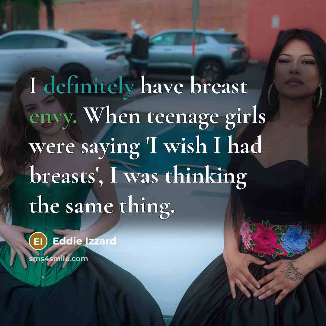 “I definitely have breast envy. When teenage girls were saying 'I wish I had breasts', I was thinking the same thing.” quote by Eddie Izzard