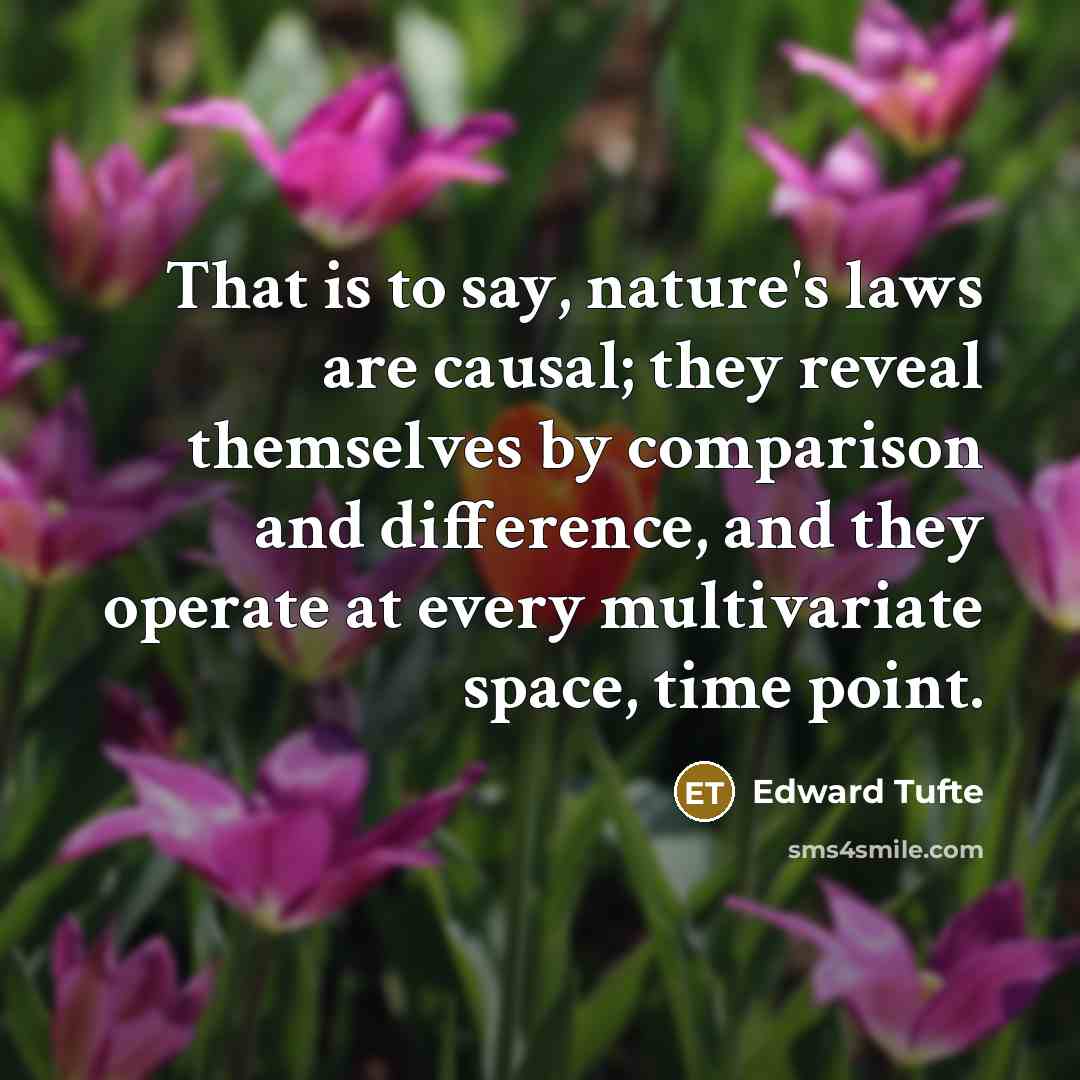 “That is to say, nature's laws are causal; they reveal themselves by comparison and difference, and they operate at every multivariate space, time point.” quote by Edward Tufte