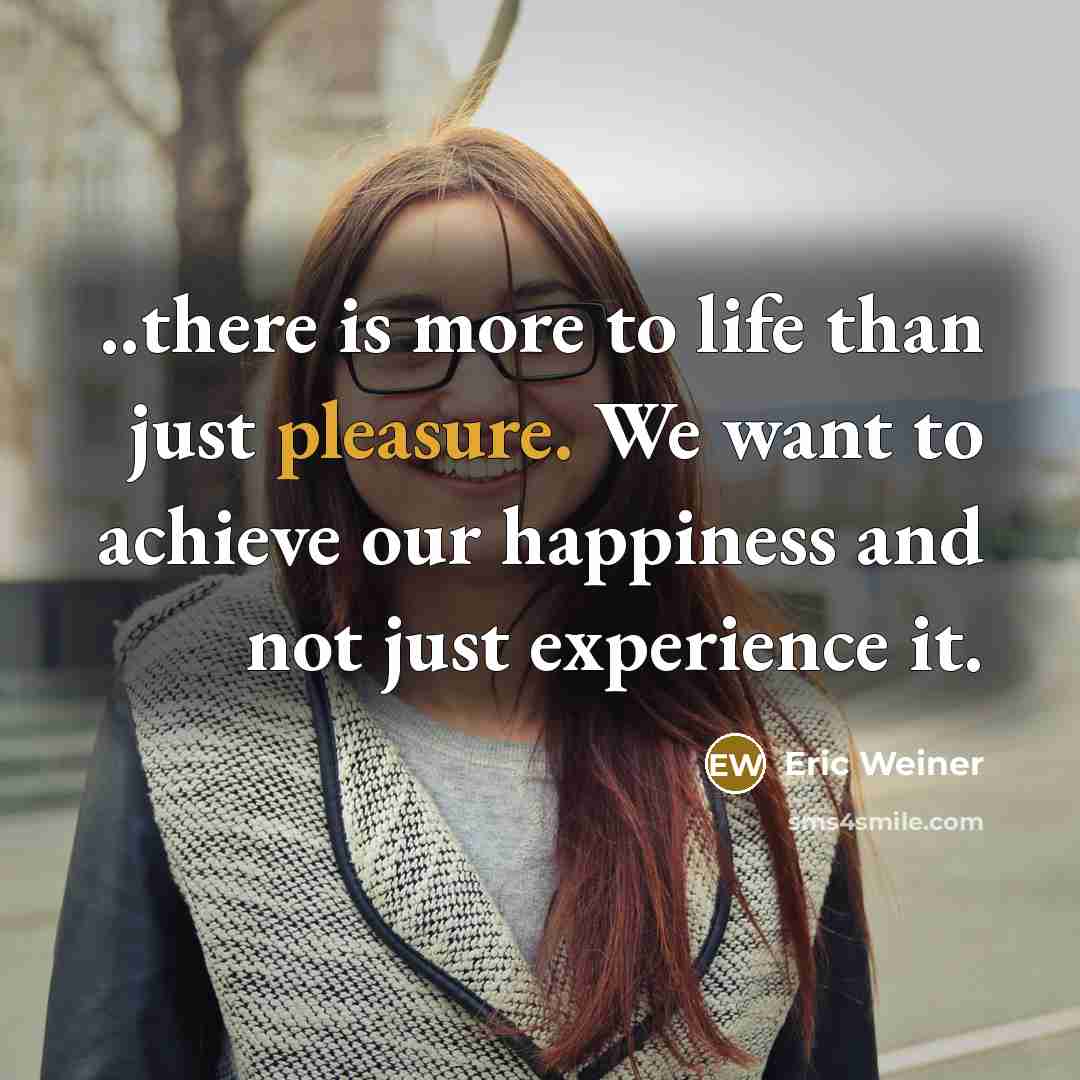 “..there is more to life than just pleasure. We want…” quote by Eric Weiner