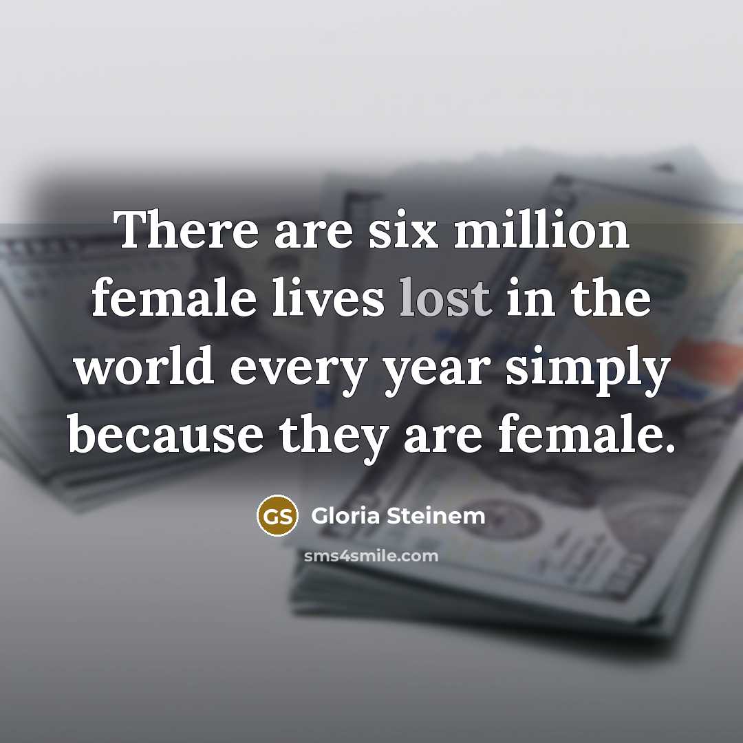 “There are six million female lives lost in the world…” quote by Gloria Steinem