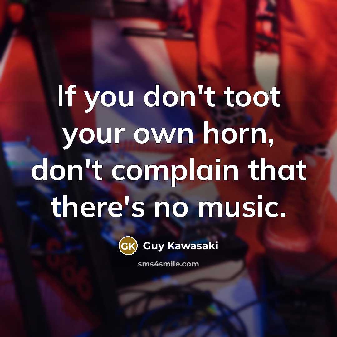 “If you don't toot your own horn, don't complain that…” quote by Guy Kawasaki