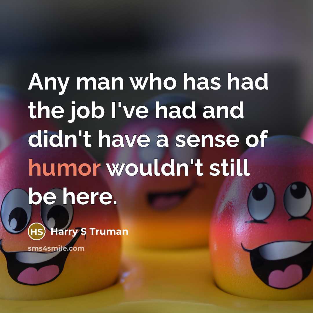“Any man who has had the job I've had and didn't have a sense of humor wouldn't still be here.” quote by Harry S Truman