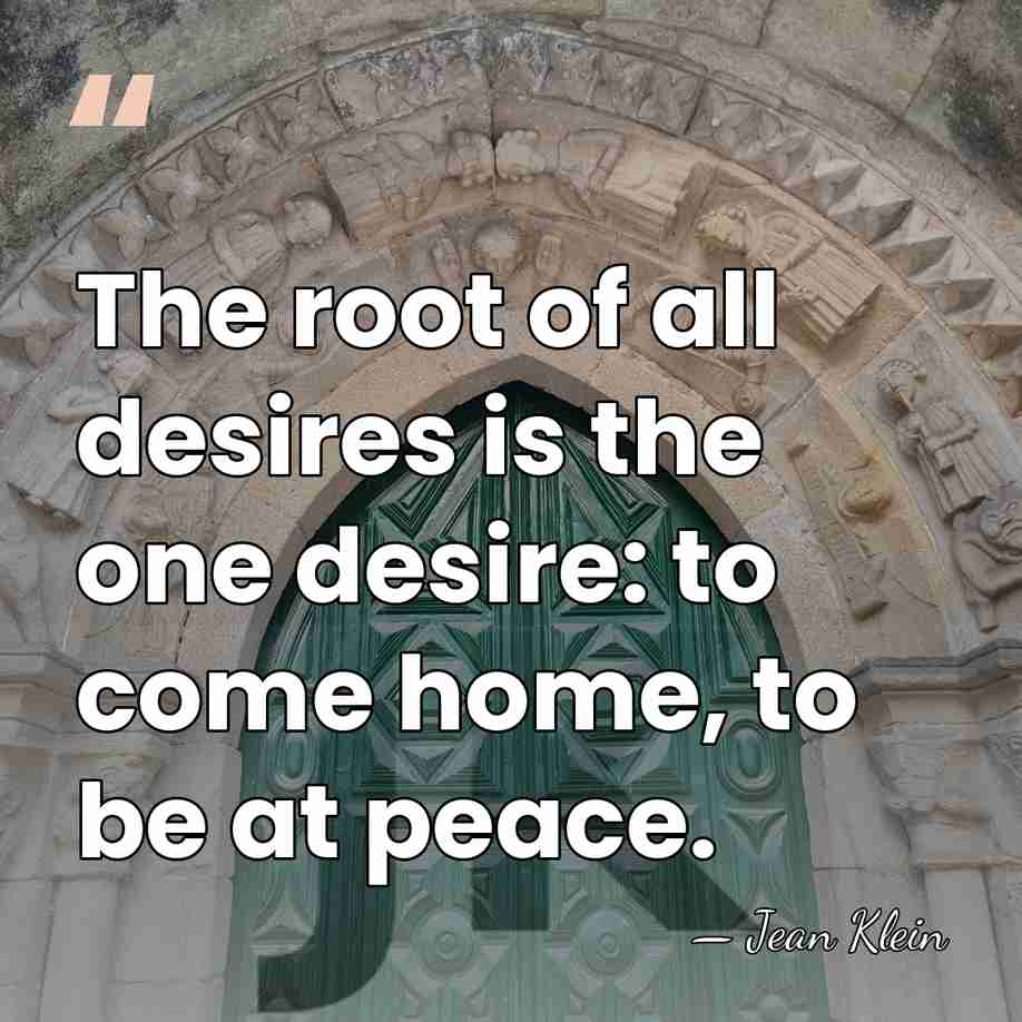 The root of all desires is the one desire: to come home,&hellip; - Jean Klein