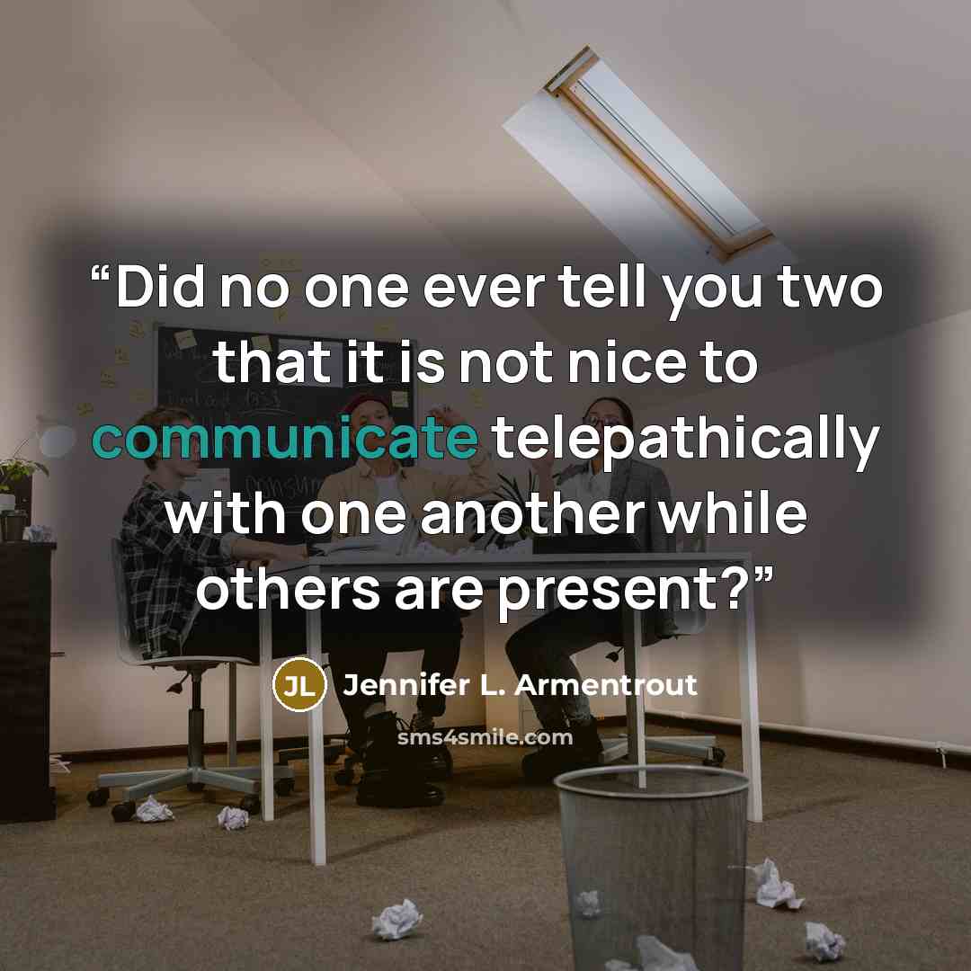 “Did no one ever tell you two that it is not nice to communicate telepathically with one another while others are present?” quote by Jennifer L. Armentrout