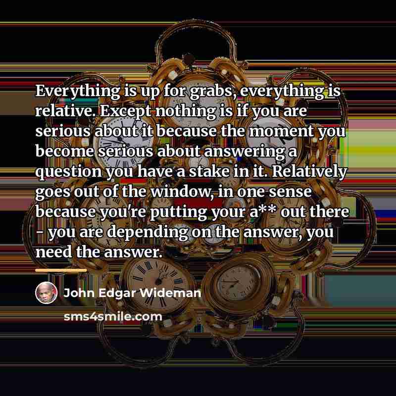 “Everything is up for grabs, everything is relative. Except nothing…” quote by John Edgar Wideman