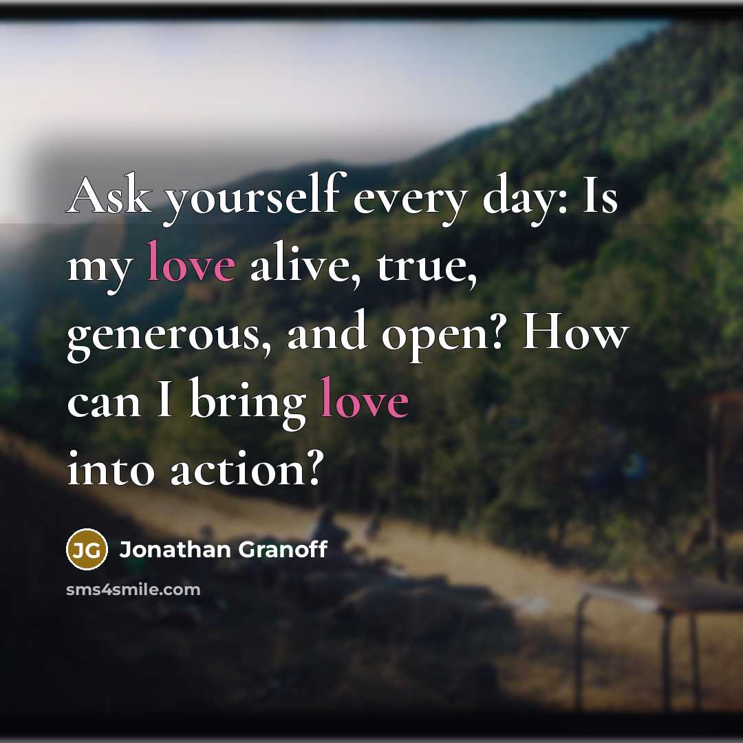 “Ask yourself every day: Is my love alive, true, generous,…” quote by Jonathan Granoff