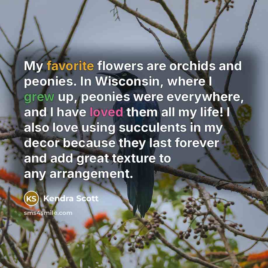 “My favorite flowers are orchids and peonies. In Wisconsin, where I grew up, peonies were everywhere, and I have loved them all my life! I also love using succulents in my decor because they last forever and add great texture to any arrangement.” quote by Kendra Scott