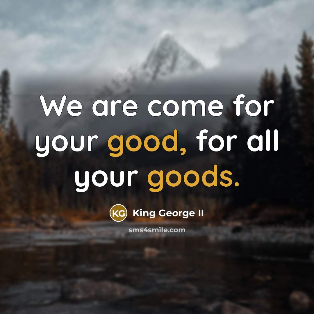 “We are come for your good, for all your goods.…” quote by King George II