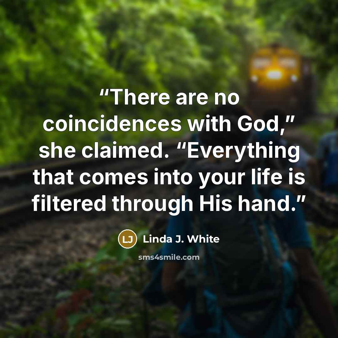 “There are no coincidences with God,” she claimed. “Everything that comes into your life is filtered through His hand.” quote by Linda J. White