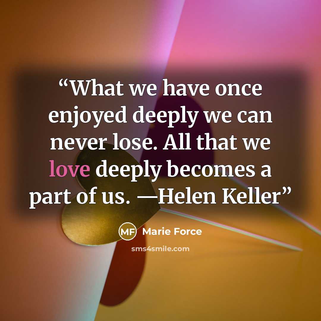 “What we have once enjoyed deeply we can never lose. All that we love deeply becomes a part of us. —Helen Keller” quote by Marie Force