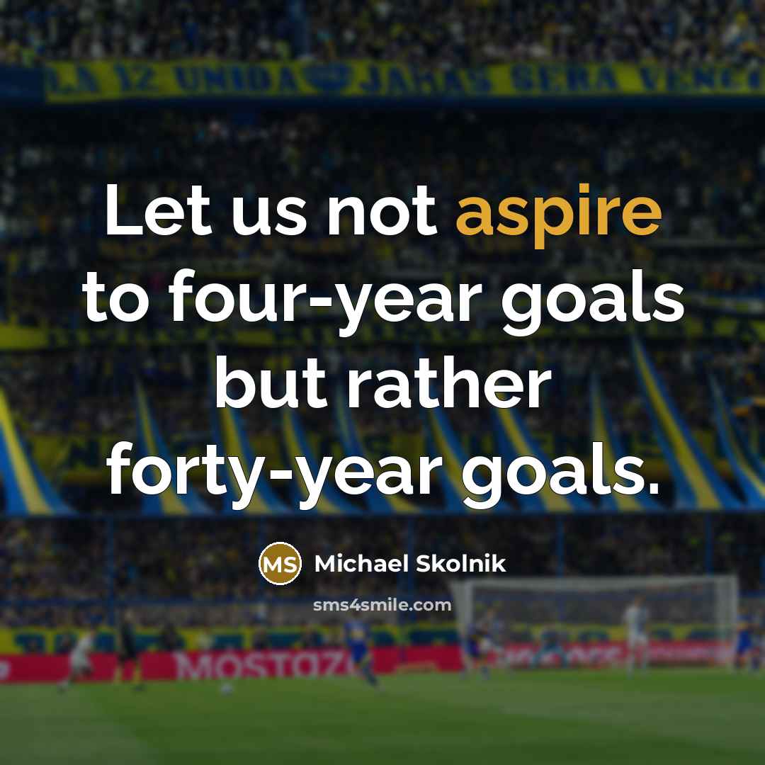 “Let us not aspire to four-year goals but rather forty-year…” quote by Michael Skolnik