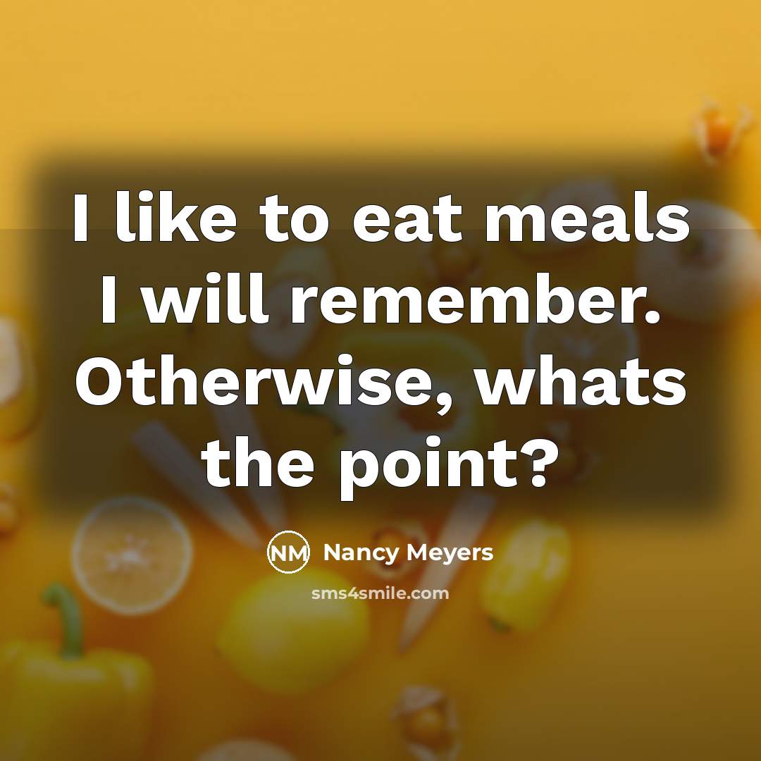 “I like to eat meals I will remember. Otherwise, whats…” quote by Nancy Meyers