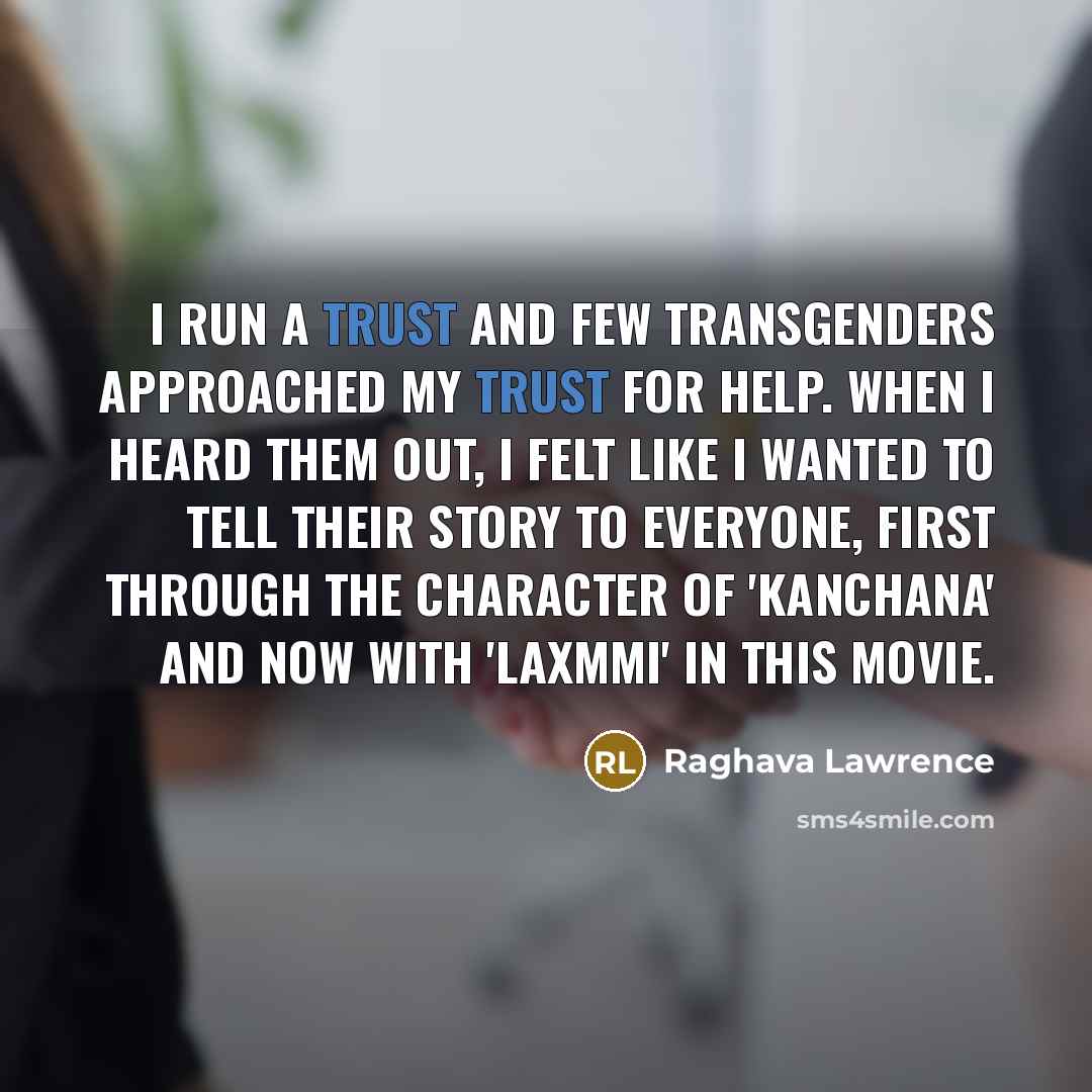 “I run a trust and few transgenders approached my trust for help. When I heard them out, I felt like I wanted to tell their story to everyone, first through the character of 'Kanchana' and now with 'Laxmmi' in this movie.” quote by Raghava Lawrence