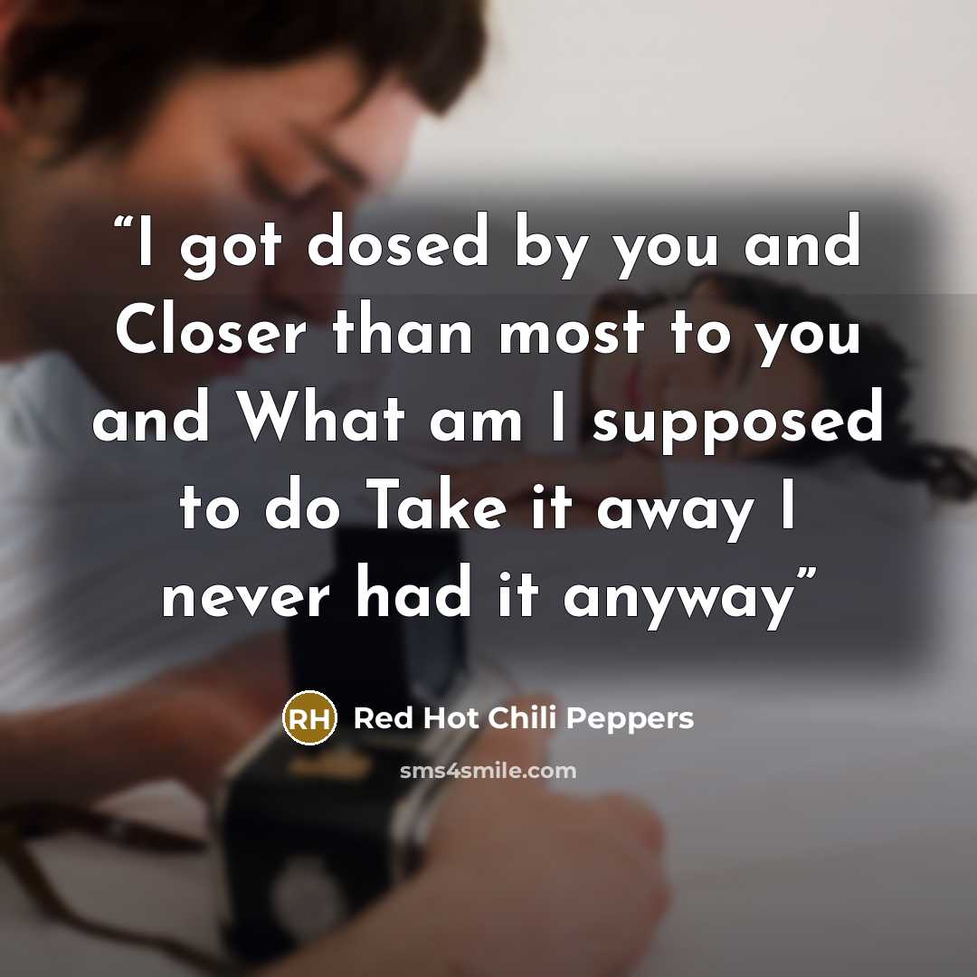 “I got dosed by you and Closer than most to you and What am I supposed to do Take it away I never had it anyway” quote by Red Hot Chili Peppers