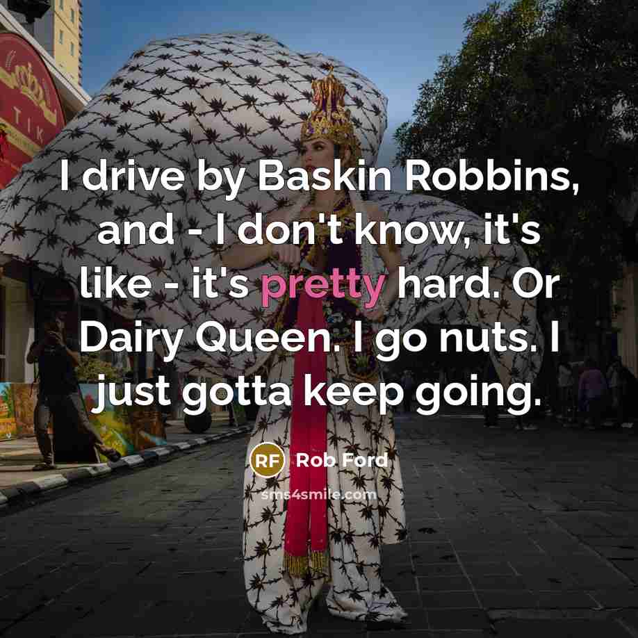 “I drive by Baskin Robbins, and - I don't know,…” quote by Rob Ford