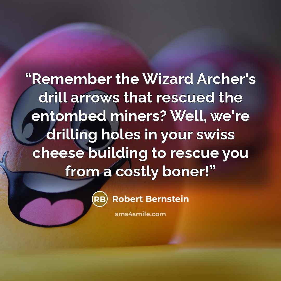 “Remember the Wizard Archer's drill arrows that rescued the entombed miners? Well, we're drilling holes in your swiss cheese building to rescue you from a costly boner!” quote by Robert Bernstein