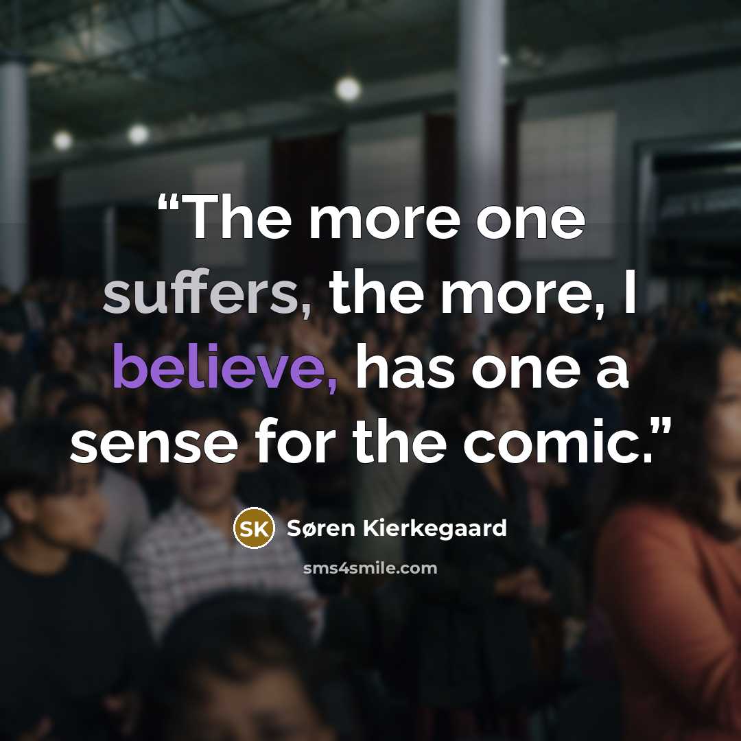 “The more one suffers, the more, I believe, has one a sense for the comic.” quote by Søren Kierkegaard