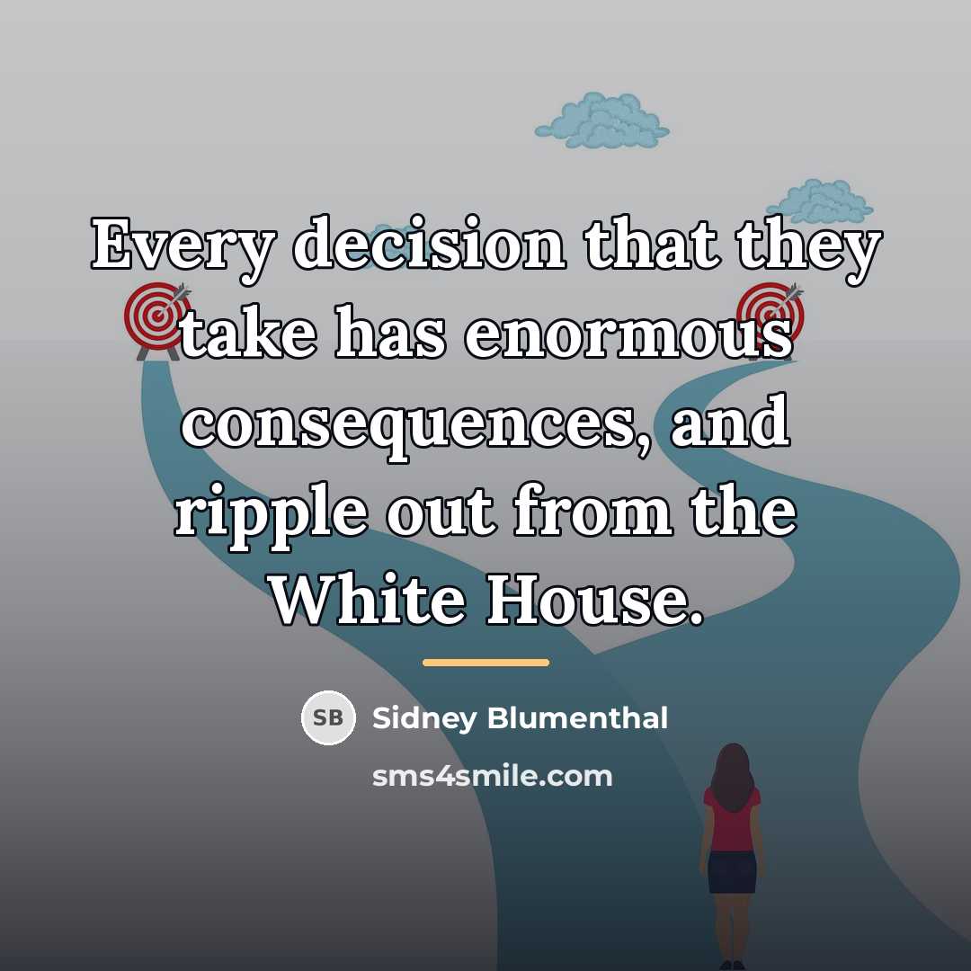 “Every decision that they take has enormous consequences, and ripple…” quote by Sidney Blumenthal