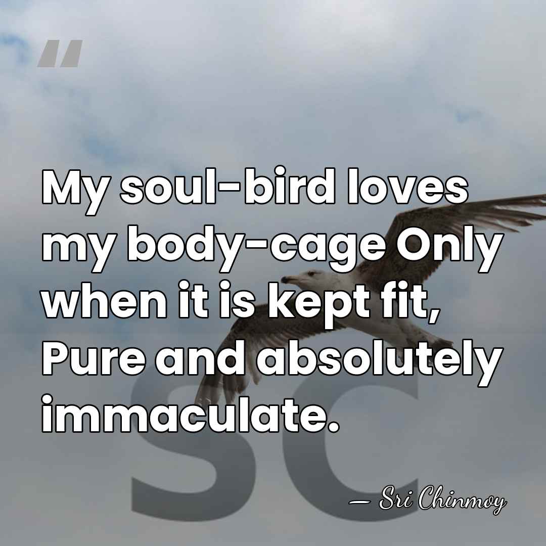 My soul-bird loves my body-cage Only when it is kept fit, Pure&hellip; - Sri Chinmoy