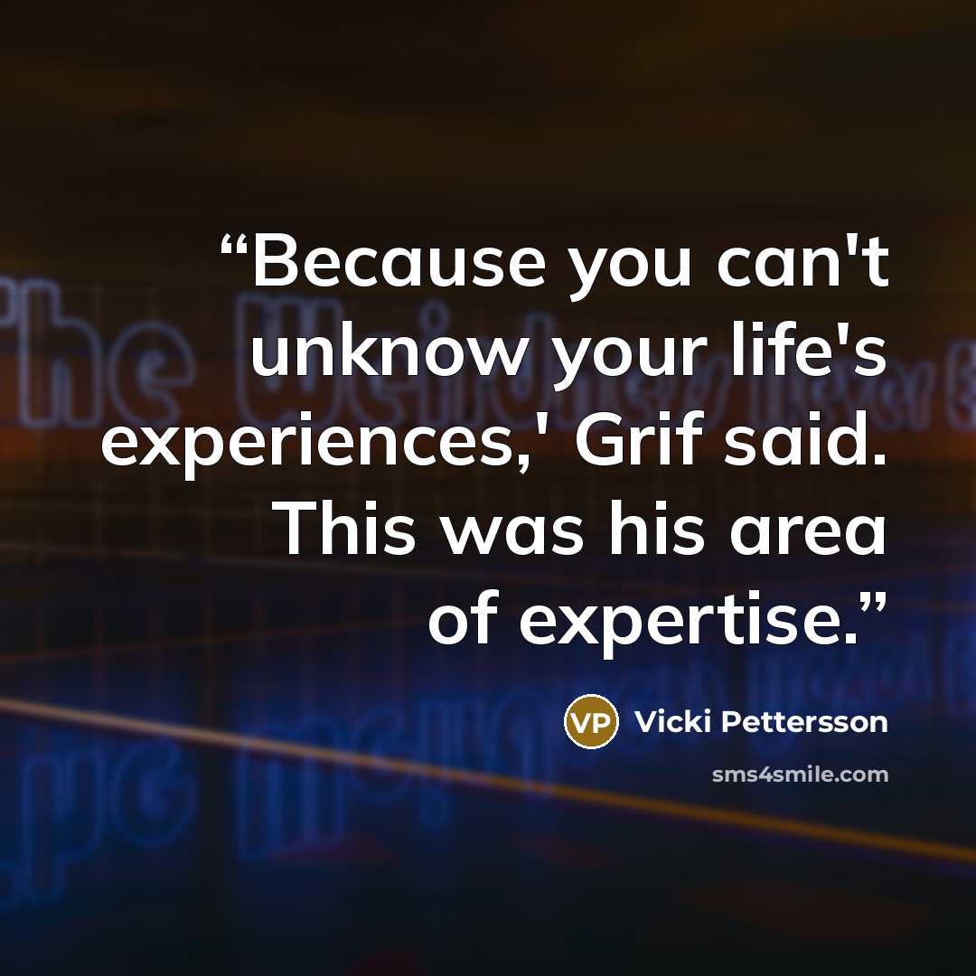 “Because you can't unknow your life's experiences,' Grif said. This was his area of expertise.” quote by Vicki Pettersson