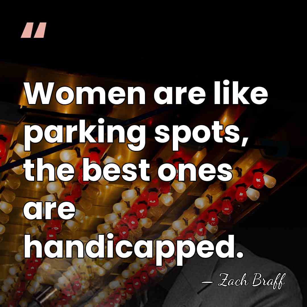 Women are like parking spots, the best ones are handicapped. - Zach Braff