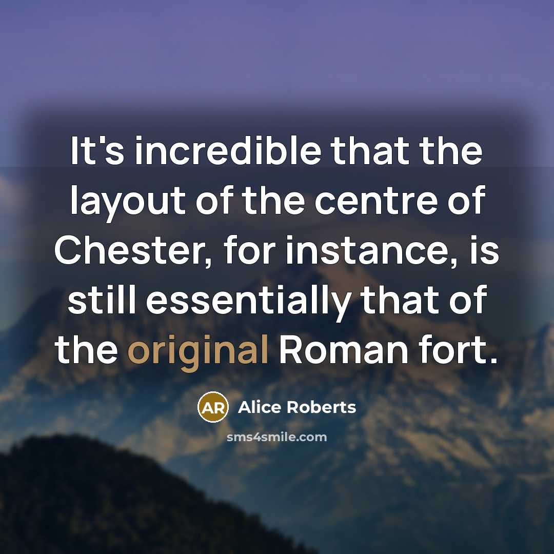“It's incredible that the layout of the centre of Chester, for instance, is still essentially that of the original Roman fort.” quote by Alice Roberts