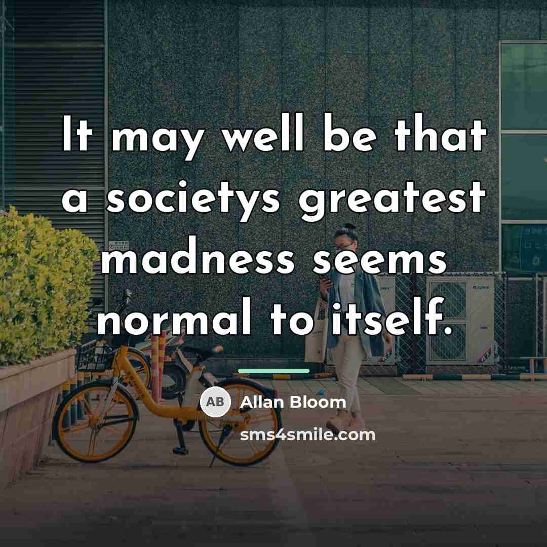 “It may well be that a societys greatest madness seems…” quote by Allan Bloom