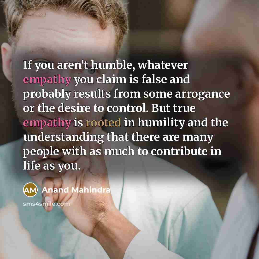 “If you aren't humble, whatever empathy you claim is false…” quote by Anand Mahindra