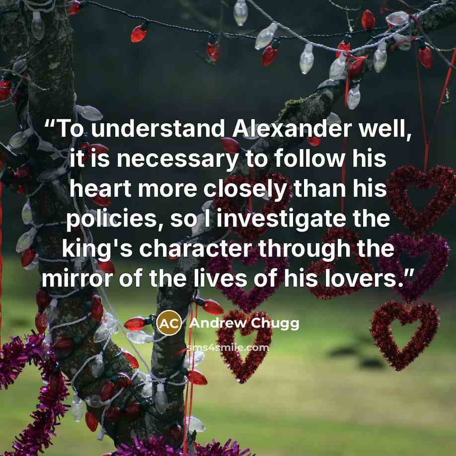 “To understand Alexander well, it is necessary to follow his heart more closely than his policies, so I investigate the king's character through the mirror of the lives of his lovers.” quote by Andrew Chugg