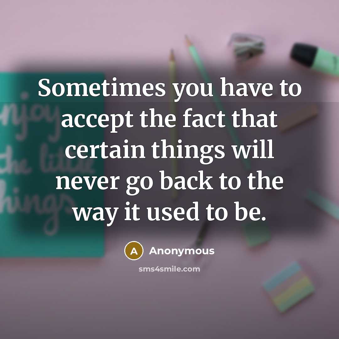 “Sometimes you have to accept the fact that certain things will never go back to the way it used to be.” quote by Anonymous