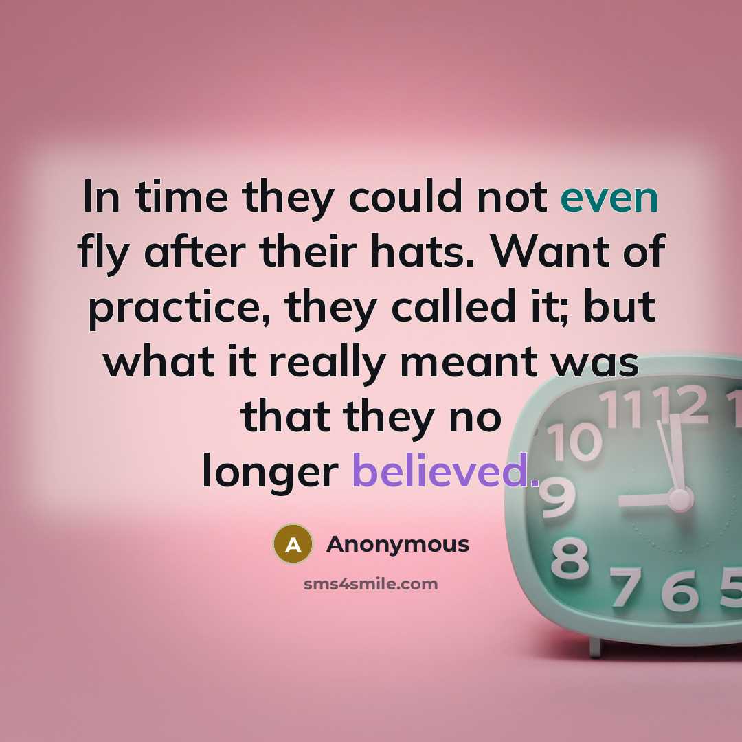 “In time they could not even fly after their hats. Want of practice, they called it; but what it really meant was that they no longer believed.” quote by Anonymous