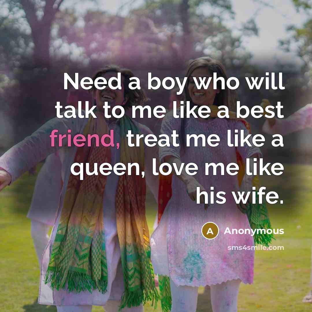 “Need a boy who will talk to me like a best friend, treat me like a queen, love me like his wife.” quote by Anonymous