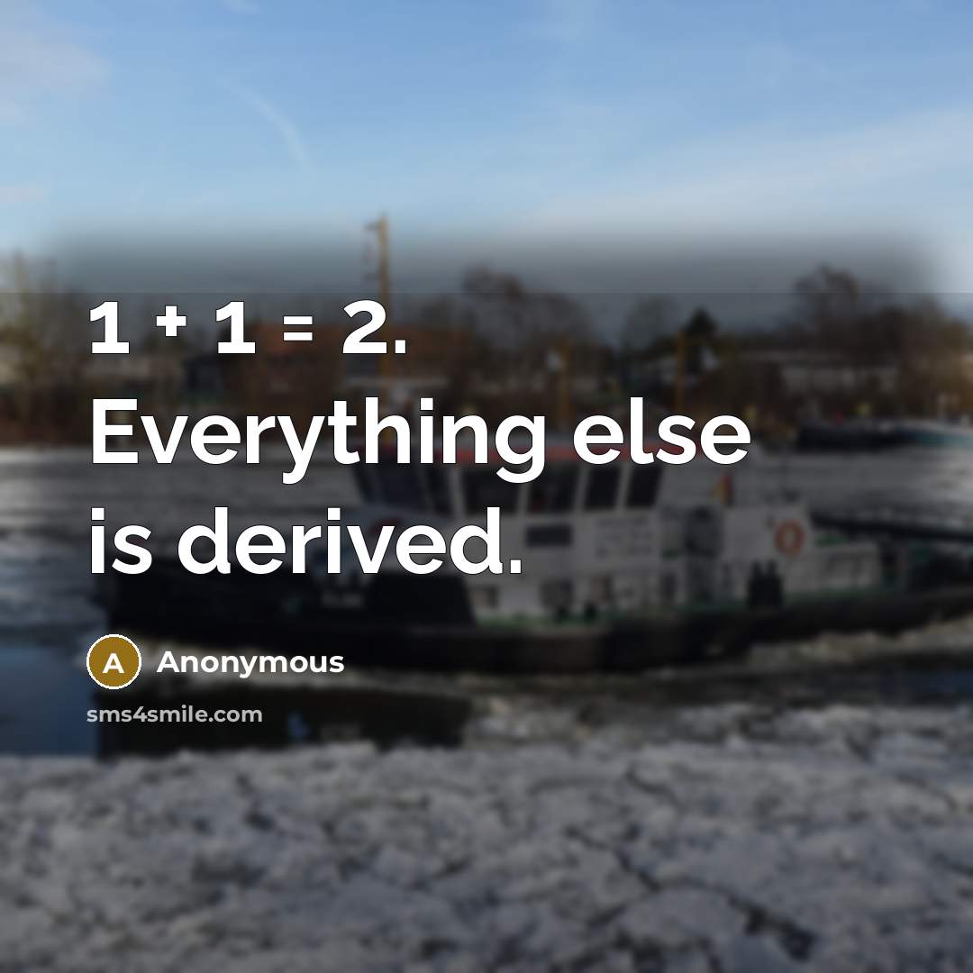 “1 + 1 = 2. Everything else is derived.” quote by Anonymous