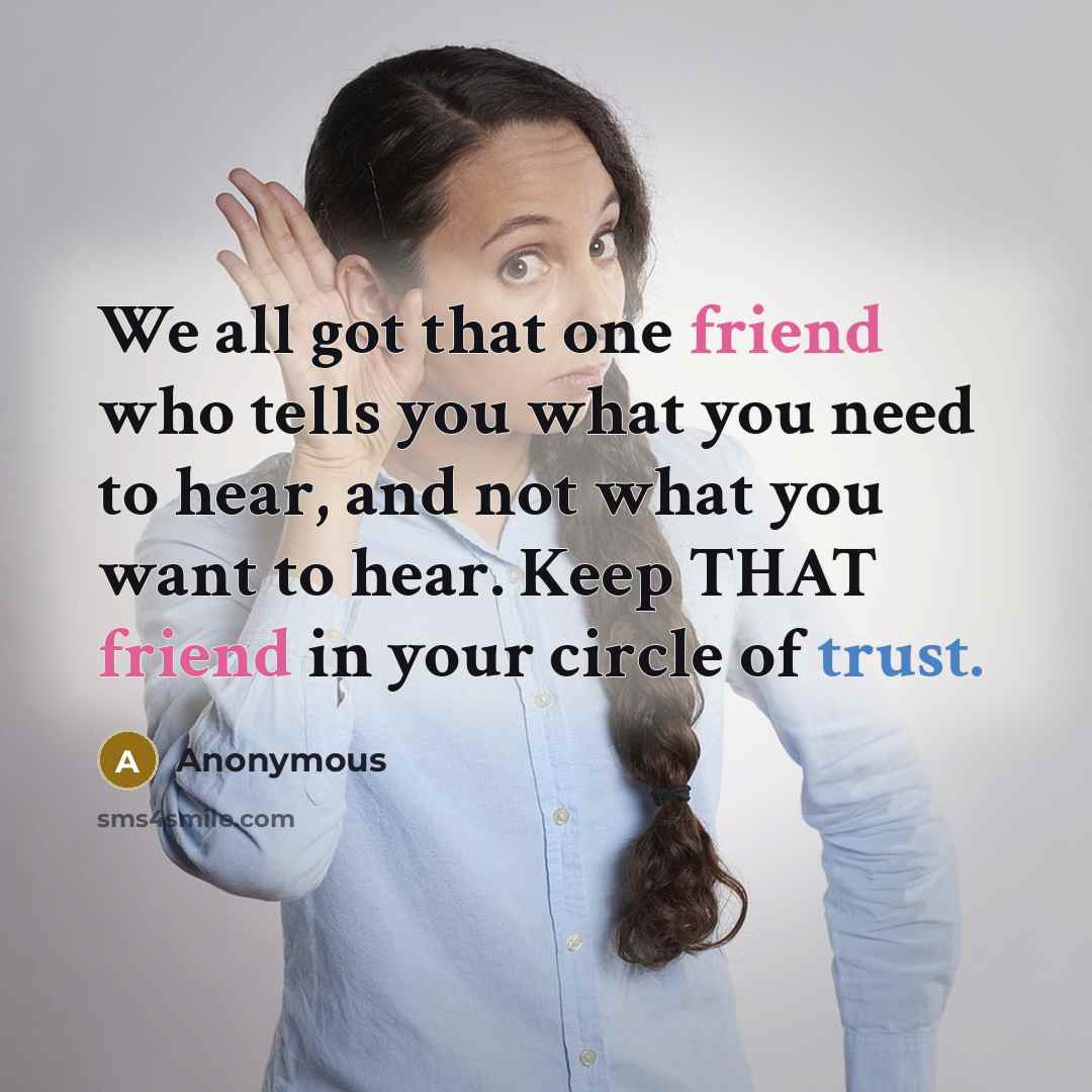 “We all got that one friend who tells you what you need to hear, and not what you want to hear. Keep THAT friend in your circle of trust.” quote by Anonymous