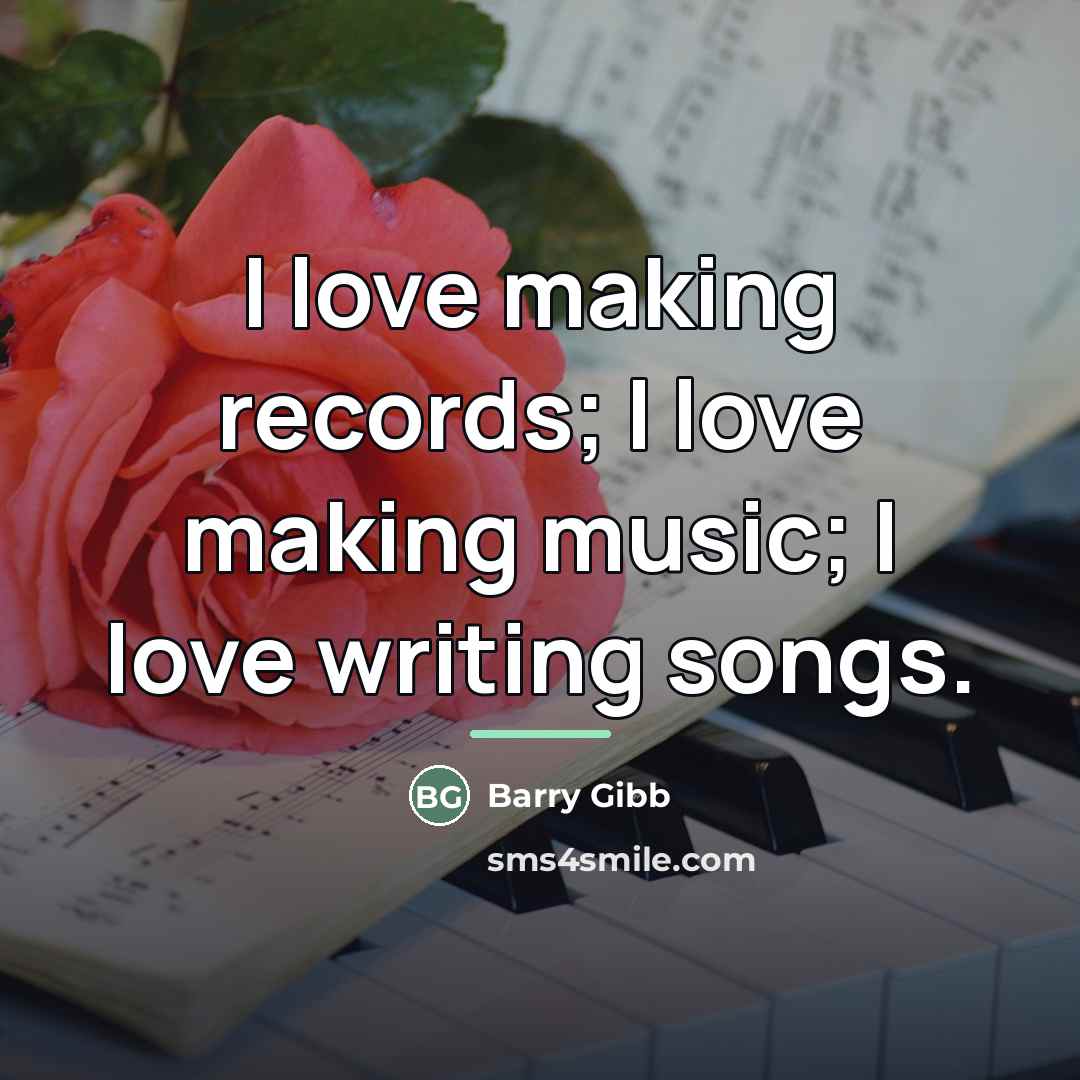 “I love making records; I love making music; I love…” quote by Barry Gibb