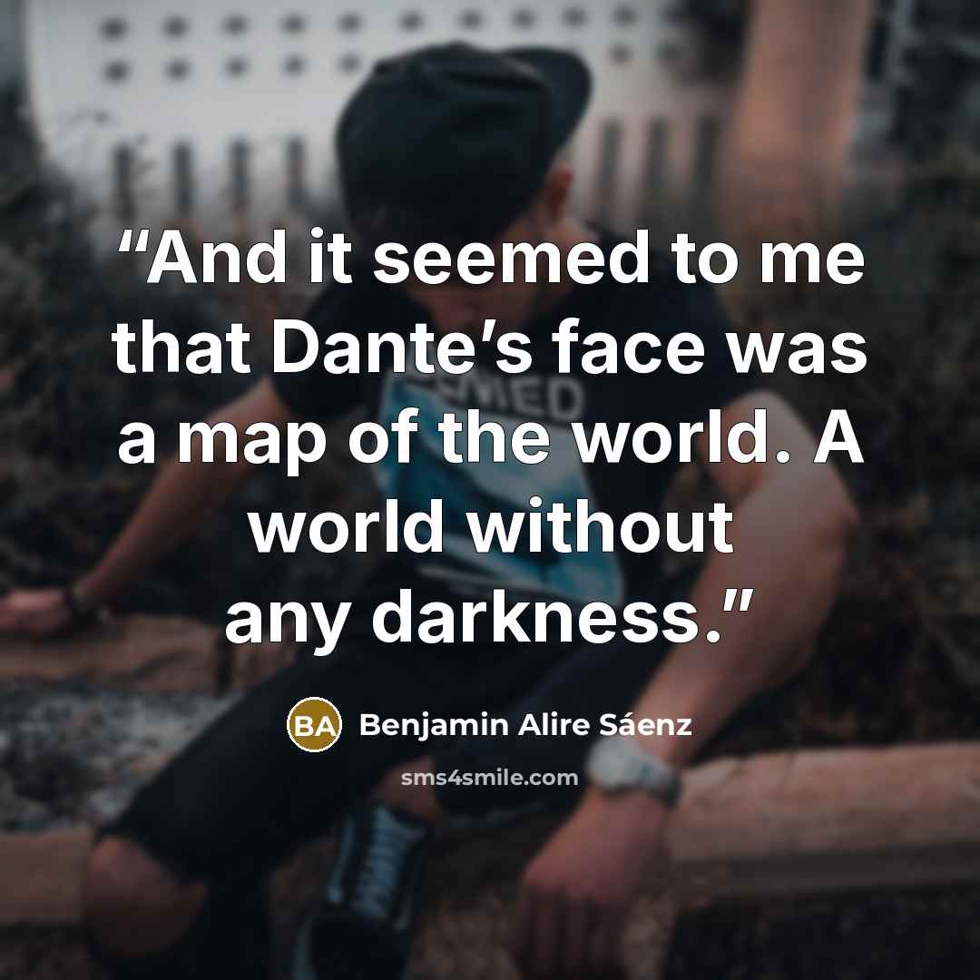 “And it seemed to me that Dante’s face was a map of the world. A world without any darkness.” quote by Benjamin Alire Sáenz