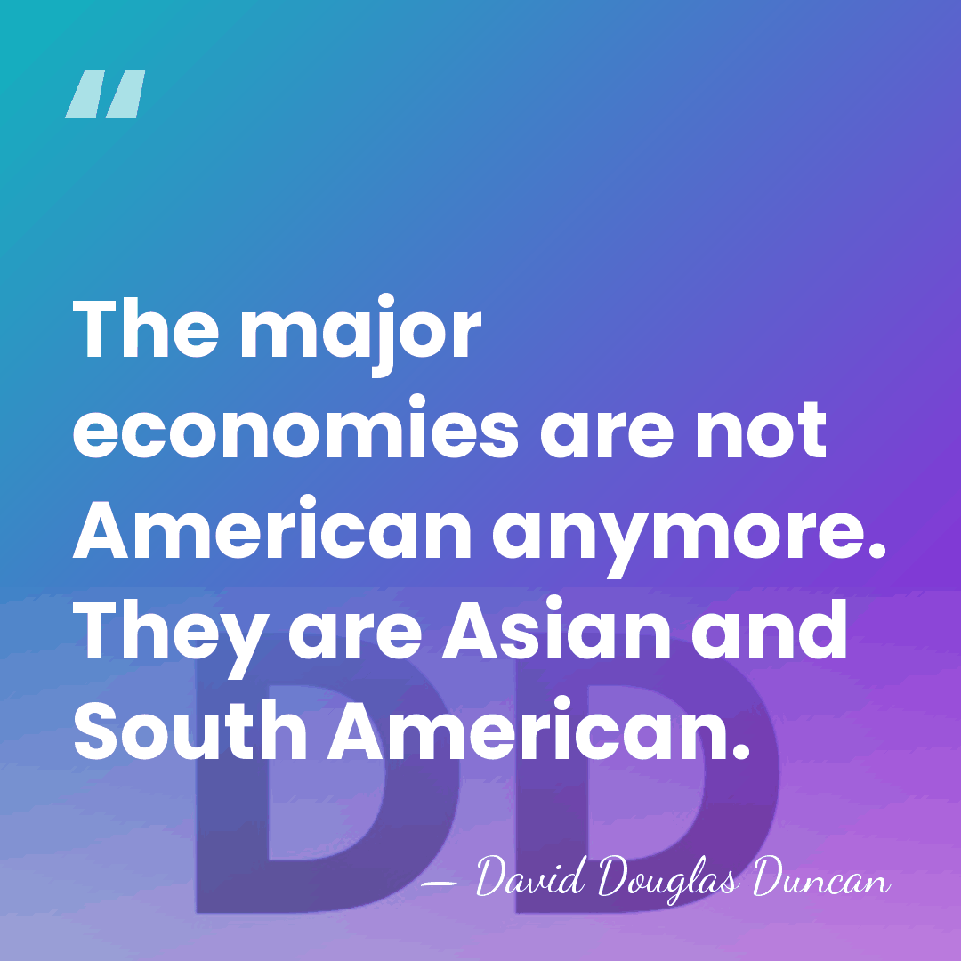 The major economies are not American anymore. They are Asian and South&hellip; - David Douglas Duncan