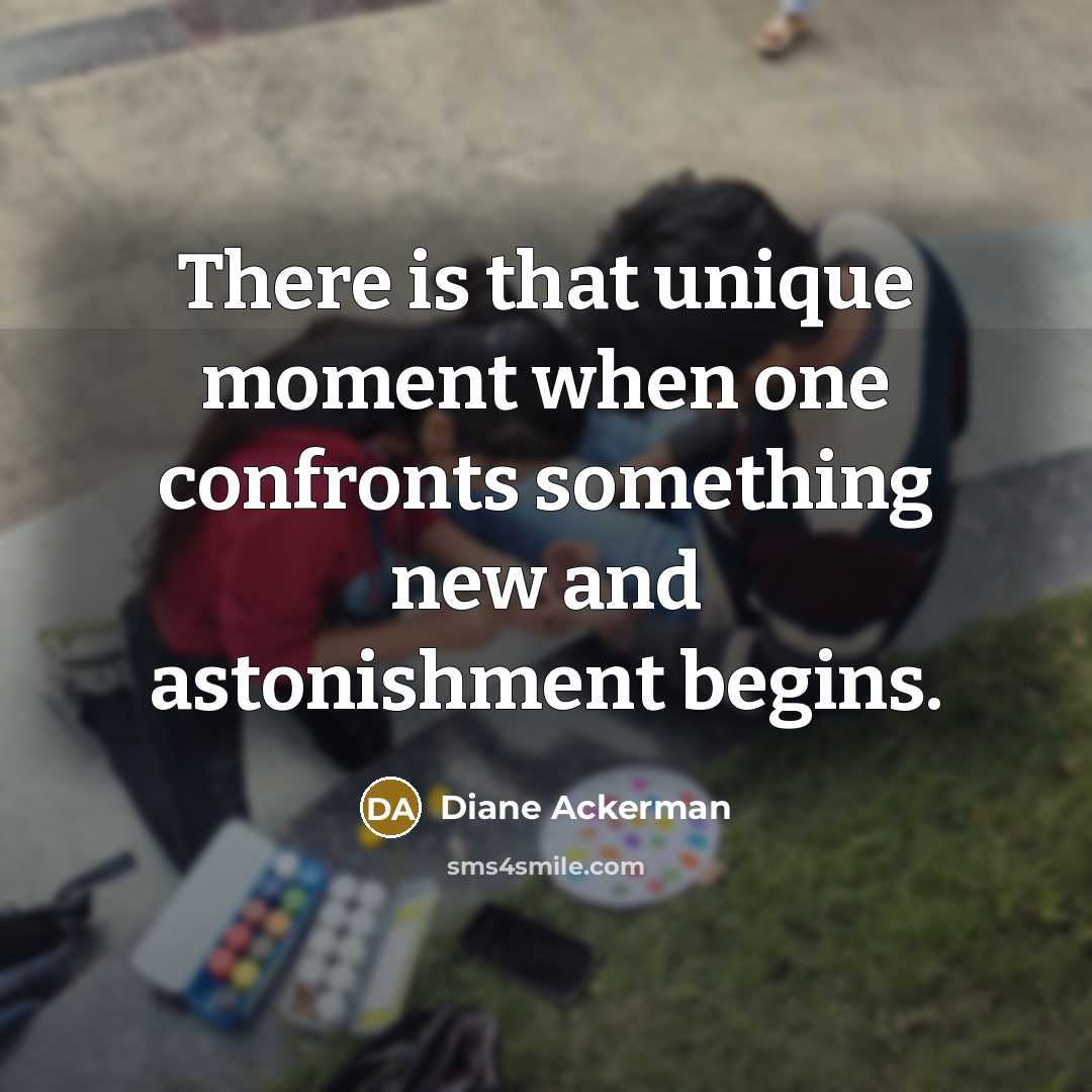 “There is that unique moment when one confronts something new…” quote by Diane Ackerman