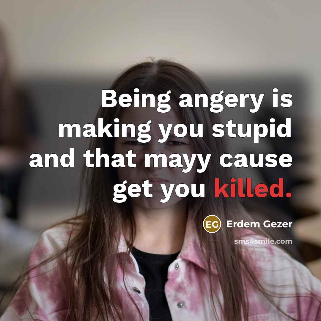 “Being angery is making you stupid and that mayy cause…” quote by Erdem Gezer