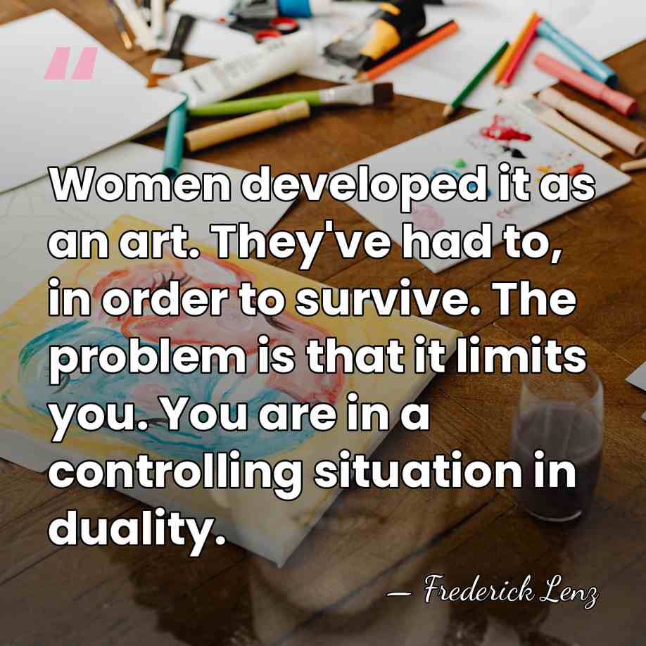 Women developed it as an art. They've had to, in order to&hellip; - Frederick Lenz