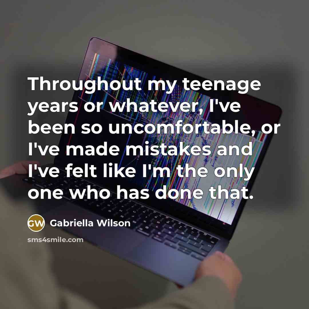 “Throughout my teenage years or whatever, I've been so uncomfortable,…” quote by Gabriella Wilson