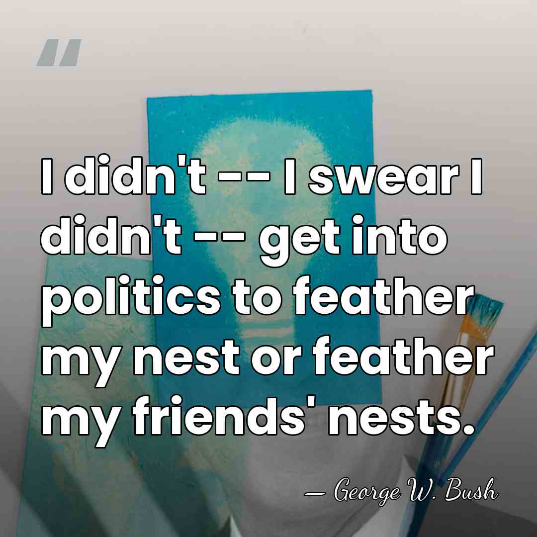 I didn't -- I swear I didn't -- get into politics to&hellip; - George W. Bush