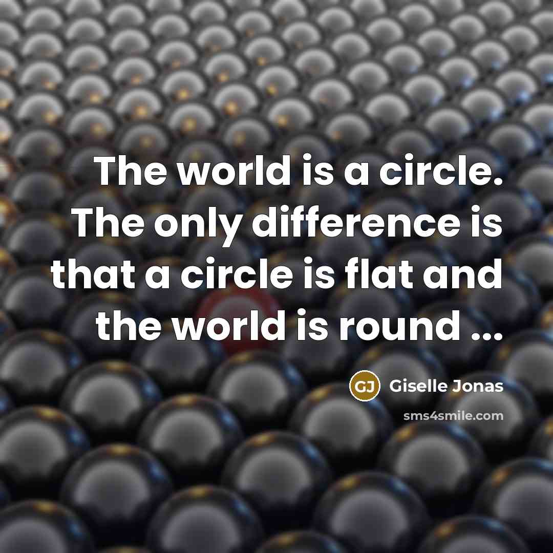 “The world is a circle. The only difference is that a circle is flat and the world is round ...” quote by Giselle Jonas