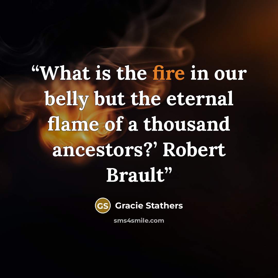 “What is the fire in our belly but the eternal flame of a thousand ancestors?’ Robert Brault” quote by Gracie Stathers